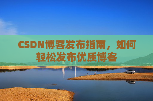 CSDN博客发布指南,如何轻松发布优质博客