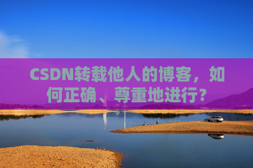 CSDN转载他人的博客，如何正确、尊重地进行？