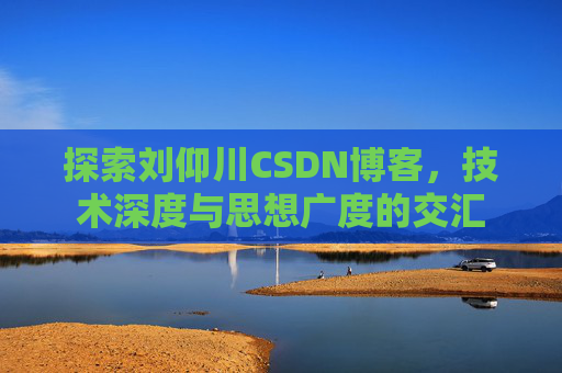 探索刘仰川CSDN博客，技术深度与思想广度的交汇